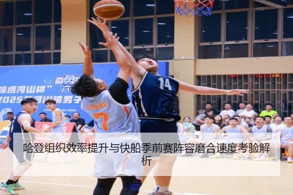 哈登组织效率提升与快船季前赛阵容磨合速度考验解析 | LEYUESPORTS