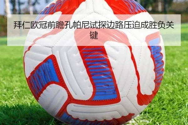拜仁欧冠前瞻孔帕尼试探边路压迫成胜负关键（leyu）